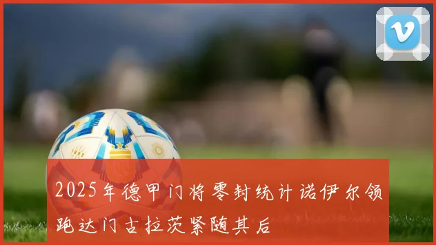2025年德甲门将零封统计诺伊尔领跑达门古拉茨紧随其后