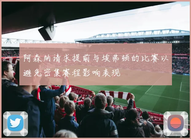 阿森纳请求提前与埃弗顿的比赛以避免密集赛程影响表现