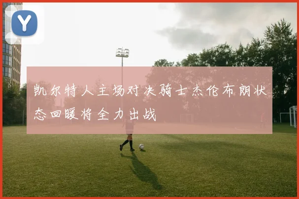 凯尔特人主场对决骑士杰伦布朗状态回暖将全力出战
