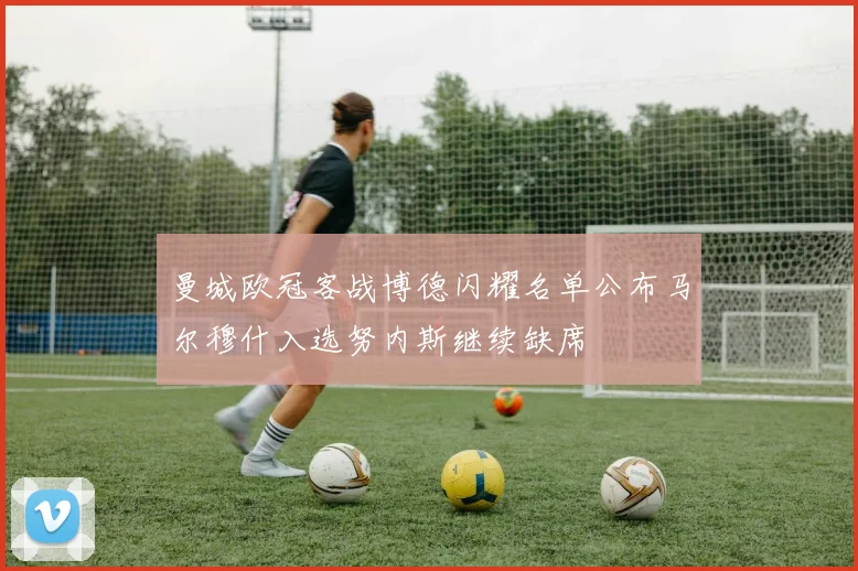 曼城欧冠客战博德闪耀名单公布马尔穆什入选努内斯继续缺席