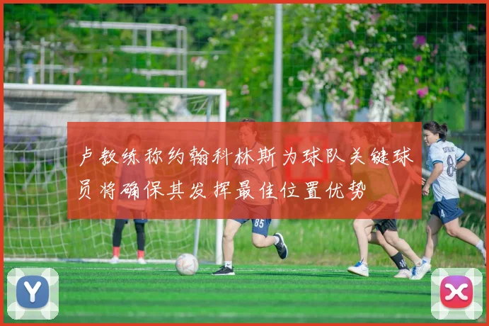 卢教练称约翰科林斯为球队关键球员将确保其发挥最佳位置优势