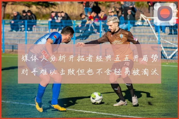 媒体人分析开拓者经典五五开局势对手难以击败但也不会轻易被淘汰