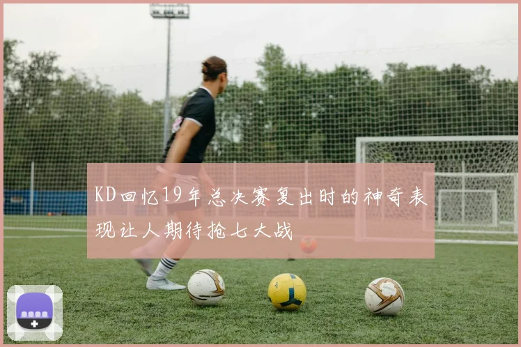 KD回忆19年总决赛复出时的神奇表现让人期待抢七大战