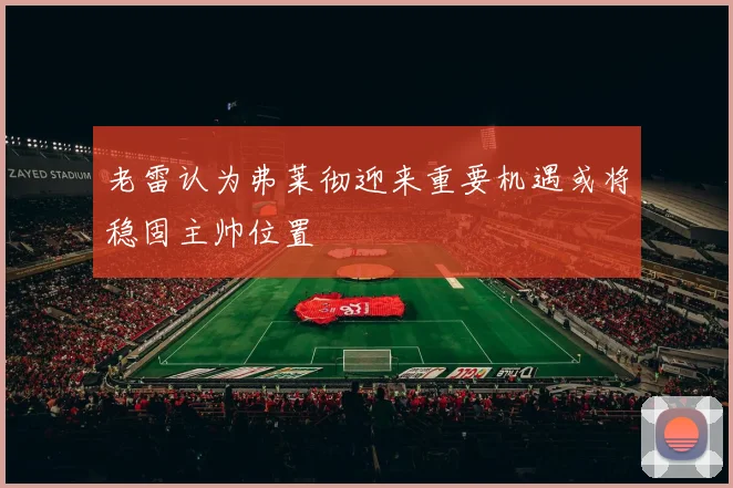 老雷认为弗莱彻迎来重要机遇或将稳固主帅位置