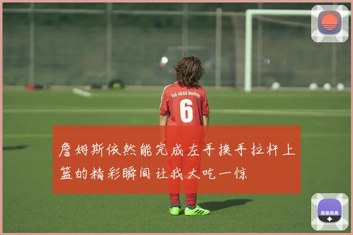 詹姆斯依然能完成左手换手拉杆上篮的精彩瞬间让我大吃一惊