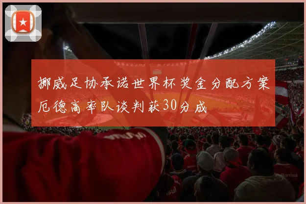 挪威足协承诺世界杯奖金分配方案厄德高率队谈判获30分成