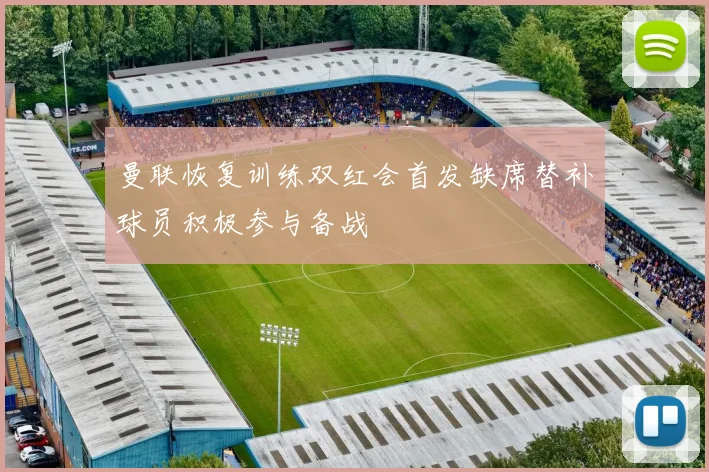 曼联恢复训练双红会首发缺席替补球员积极参与备战