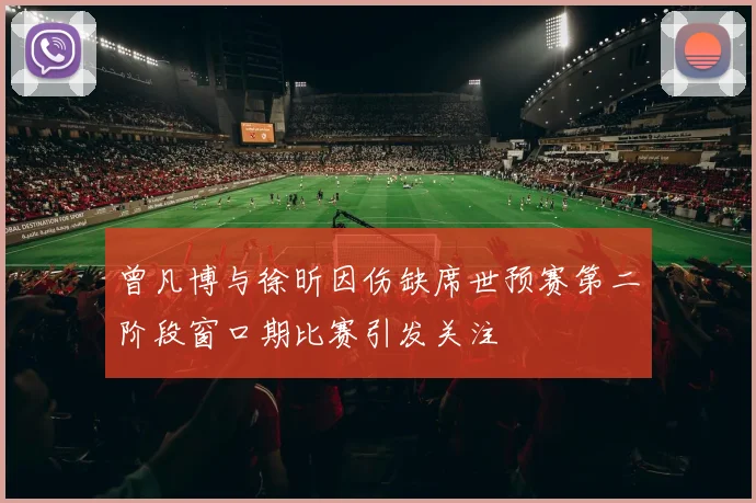 曾凡博与徐昕因伤缺席世预赛第二阶段窗口期比赛引发关注