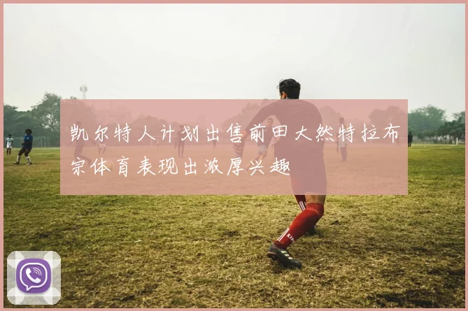 凯尔特人计划出售前田大然特拉布宗体育表现出浓厚兴趣