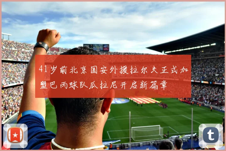41岁前北京国安外援拉尔夫正式加盟巴丙球队瓜拉尼开启新篇章