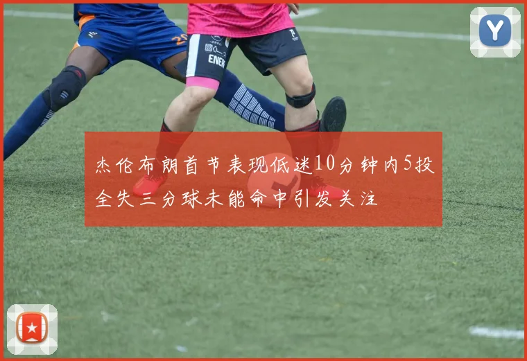 杰伦布朗首节表现低迷10分钟内5投全失三分球未能命中引发关注