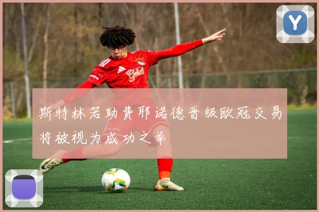 斯特林若助费耶诺德晋级欧冠交易将被视为成功之举