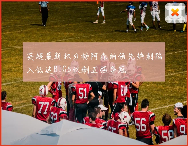 英超最新积分榜阿森纳领先热刺陷入低迷BIG6仅剩五强争冠