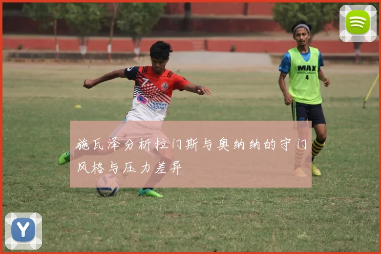 施瓦泽分析拉门斯与奥纳纳的守门风格与压力差异