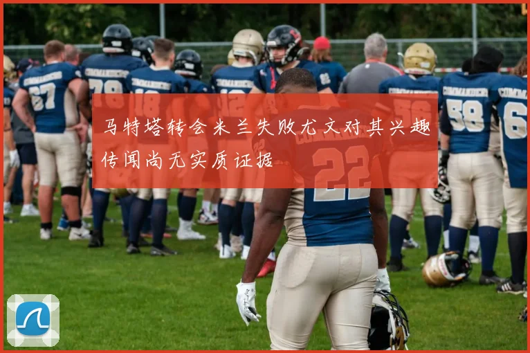 马特塔转会米兰失败尤文对其兴趣传闻尚无实质证据