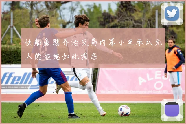快船豪赌乔治交易内幕小里承认无人能拒绝如此诱惑
