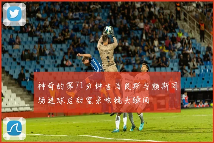 神奇的第71分钟吉马良斯与赖斯同场进球后甜蜜亲吻镜头瞬间