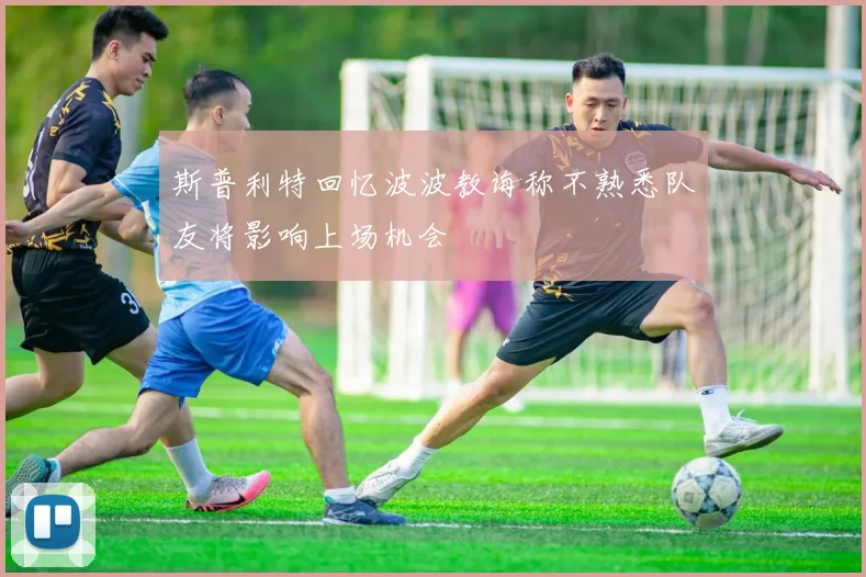斯普利特回忆波波教诲称不熟悉队友将影响上场机会