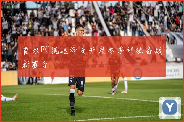 首尔FC抵达海南开启冬季训练备战新赛季