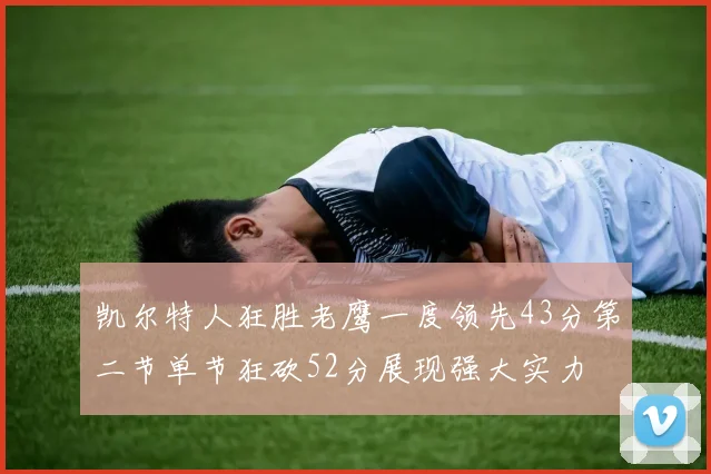 凯尔特人狂胜老鹰一度领先43分第二节单节狂砍52分展现强大实力