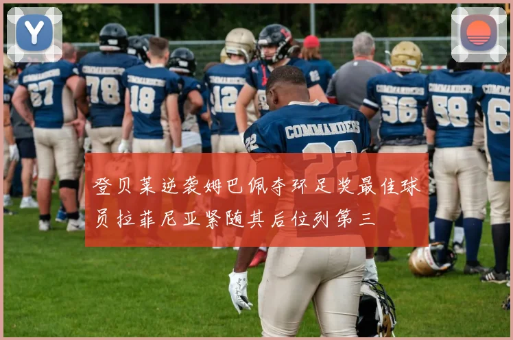 登贝莱逆袭姆巴佩夺环足奖最佳球员拉菲尼亚紧随其后位列第三