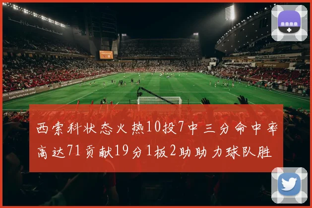 西索科状态火热10投7中三分命中率高达71贡献19分1板2助助力球队胜利