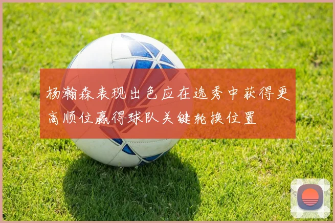 杨瀚森表现出色应在选秀中获得更高顺位赢得球队关键轮换位置