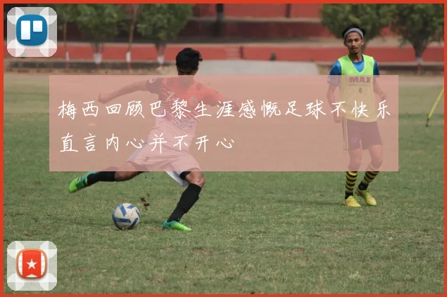 梅西回顾巴黎生涯感慨足球不快乐直言内心并不开心