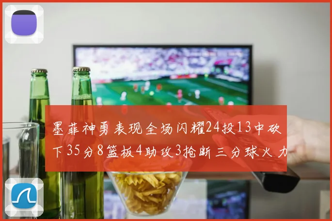 墨菲神勇表现全场闪耀24投13中砍下35分8篮板4助攻3抢断三分球火力全开