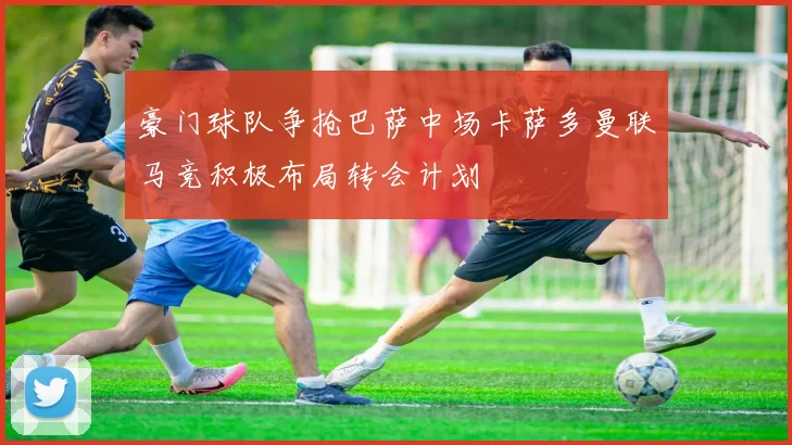豪门球队争抢巴萨中场卡萨多曼联马竞积极布局转会计划