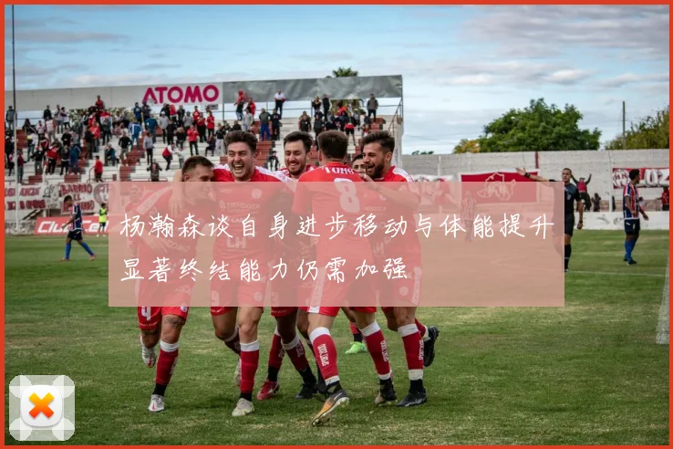 杨瀚森谈自身进步移动与体能提升显著终结能力仍需加强