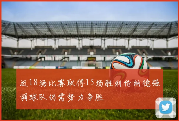 近18场比赛取得15场胜利伦纳德强调球队仍需努力争胜