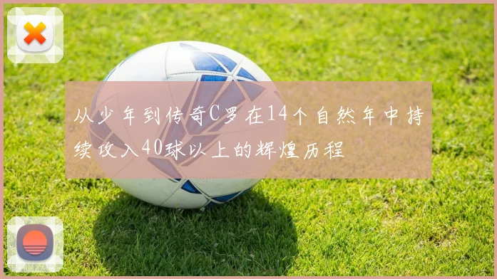 从少年到传奇C罗在14个自然年中持续攻入40球以上的辉煌历程