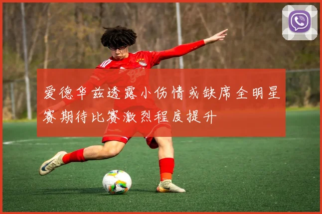 爱德华兹透露小伤情或缺席全明星赛期待比赛激烈程度提升