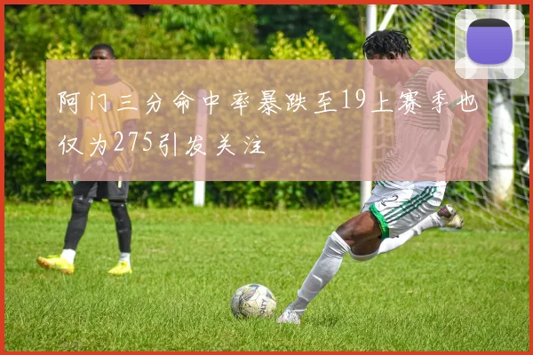 阿门三分命中率暴跌至19上赛季也仅为275引发关注