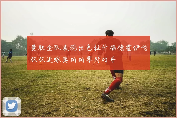 曼联全队表现出色拉什福德霍伊伦双双进球奥纳纳零封对手
