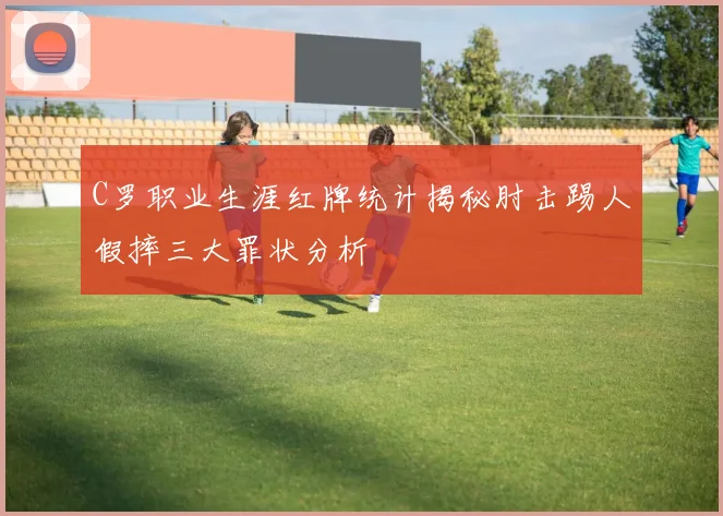 C罗职业生涯红牌统计揭秘肘击踢人假摔三大罪状分析
